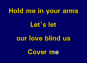 Hold me in your arms

Let's let
our love blind us

Cover me