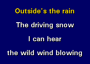 Outside's the rain
The driving snow

I can hear

the wild wind blowing