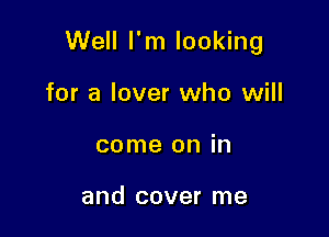 Well I'm looking

for a lover who will
come on in

and cover me
