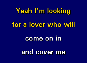 Yeah I'm looking

for a lover who will
come on in

and cover me