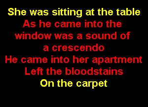 She was sitting at the table
As he came into the
window was a sound of
a crescendo
He came into her apartment
Left the bloodstains
On the carpet