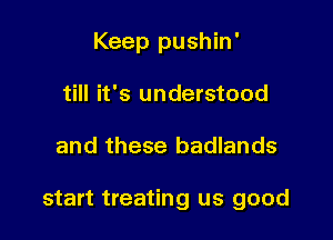 Keep pushin'
till it's understood

and these badlands

start treating us good