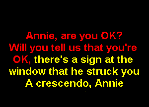 Annie, are you OK?
Will you tell us that you're
OK, there's a sign at the
window that he struck you
A crescendo, Annie