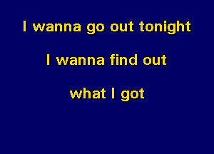 I wanna go out tonight

I wanna find out

what I got