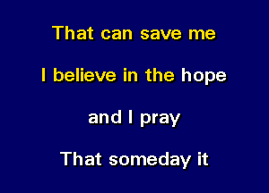 That can save me
I believe in the hope

and I pray

That someday it