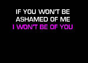 IF YOU WON'T BE
ASHAMED OF ME
I WON'T BE OF YOU