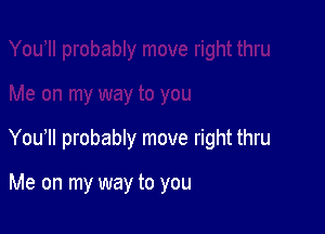 You1l probably move right thru

Me on my way to you