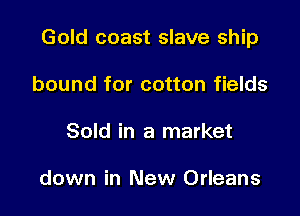 Gold coast slave ship

bound for cotton fields
Sold in a market

down in New Orleans