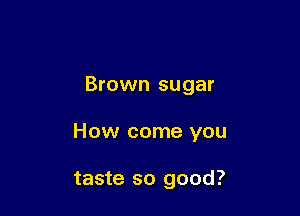 Brown sugar

How come you

taste so good?