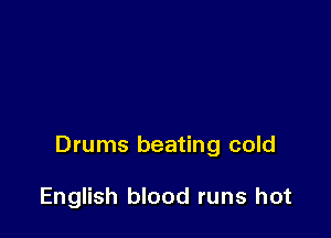 Drums beating cold

English blood runs hot