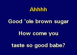 Ahhhh

Good 'ole brown sugar

How come you

taste so good babe?