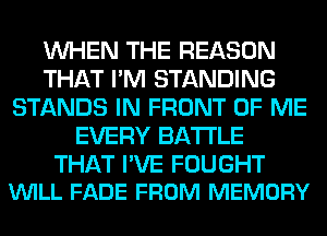 WHEN THE REASON
THAT I'M STANDING
STANDS IN FRONT OF ME
EVERY BATTLE

THAT PVE FOUGHT
VUILL FADE FROM MEMORY