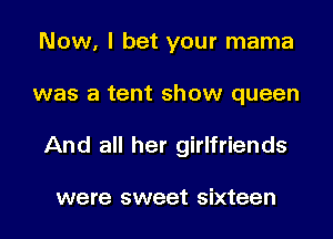 Now, I bet your mama
was a tent show queen
And all her girlfriends

were sweet sixteen