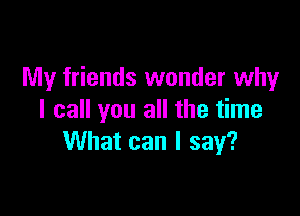 My friends wonder why

I call you all the time
What can I say?