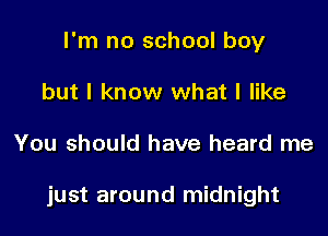 I'm no school boy
but I know what I like

You should have heard me

just around midnight