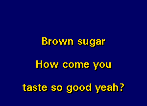 Brown sugar

How come you

taste so good yeah?