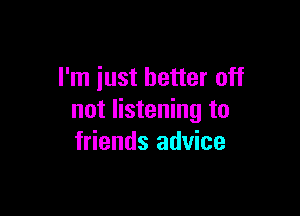 I'm just better off

not listening to
friends advice