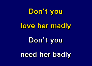 Don't you

love her madly

Don't you

need her badly
