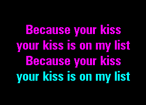 Because your kiss
your kiss is on my list

Because your kiss
your kiss is on my list