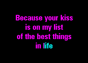 Because your kiss
is on my list

of the best things
in life