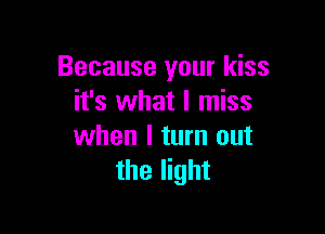Because your kiss
it's what I miss

when I turn out
the light