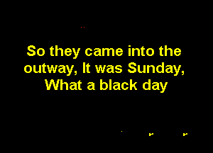 So they came into the
outway, It was Sunday,

What a black day
