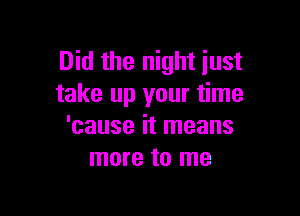 Did the night just
take up your time

'cause it means
more to me