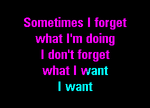 Sometimes I forget
what I'm doing

I don't forget
what I want
I want
