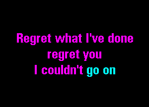 Regret what I've done

regret you
I couldn't go on