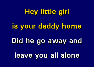 Hey little girl
is your daddy home

Did he go away and

leave you all alone