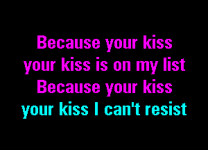 Because your kiss
your kiss is on my list

Because your kiss
your kiss I can't resist