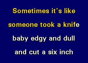 Sometimes it's like

someone took a knife

baby edgy and dull

and cut a six inch