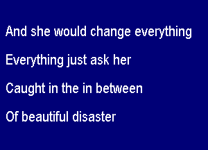 And she would change everything

Everything just ask her
Caught in the in between

0f beautiful disaster