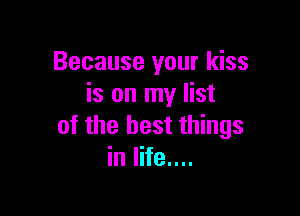 Because your kiss
is on my list

of the best things
in life....