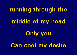 running through the

middle of my head
Only you

Can cool my desire