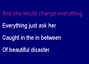 Everything just ask her

Caught in the in between

0f beautiful disaster