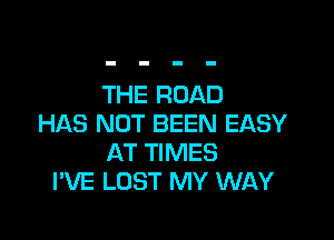 THE ROAD

HAS NOT BEEN EASY
AT TIMES
I'VE LOST MY WAY