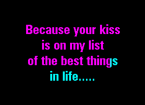 Because your kiss
is on my list

of the best things
in life .....