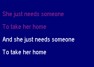 And she just needs someone

To take her home
