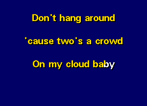 Don't hang around

'cause two's a crowd

On my cloud baby