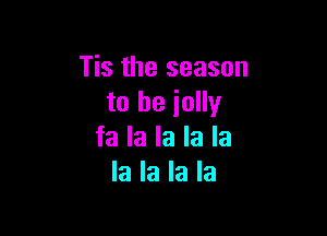 Tis the season
to he iolly

fa la la la la
la la la la