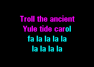Troll the ancient
Yule tide carol

fa la la la la
la la la la