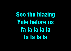 See the blazing
Yule before us

fa la la la la
la la la la