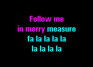 Follow me
in merry measure

fa la la la la
la la la la