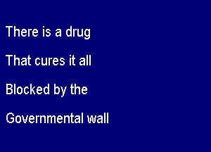 There is a drug

That cures it an
Blocked by the

Governmental wall