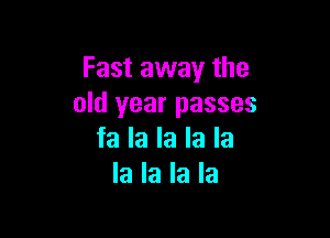 Fast away the
old year passes

fa la la la la
la la la la