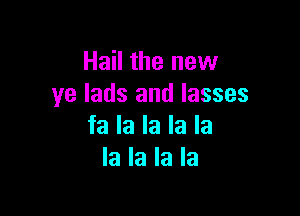 Hail the new
ye lads and lasses

fa la la la la
la la la la