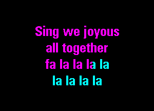 Sing we joyous
all together

fa la la la la
la la la la