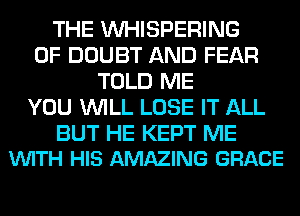 THE VVHISPERING
0F DOUBT AND FEAR
TOLD ME
YOU WILL LOSE IT ALL

BUT HE KEPT ME
VUITH HIS AMAZING GRACE