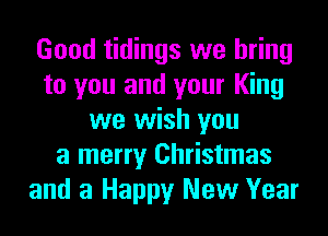 Good tidings we bring
to you and your King
we wish you
a merry Christmas
and a Happy New Year